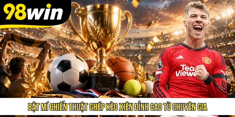 Bật mí chiến thuật ghép kèo xiên đỉnh cao từ chuyên gia